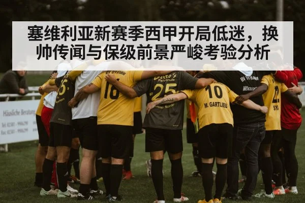 塞维利亚新赛季西甲开局低迷,换帅传闻与保级前景严峻考验分析