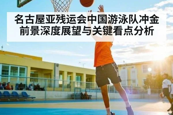 名古屋亚残运会中国游泳队冲金前景深度展望与关键看点分析