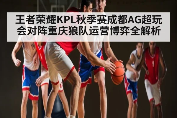 王者荣耀KPL秋季赛成都AG超玩会对阵重庆狼队运营博弈全解析