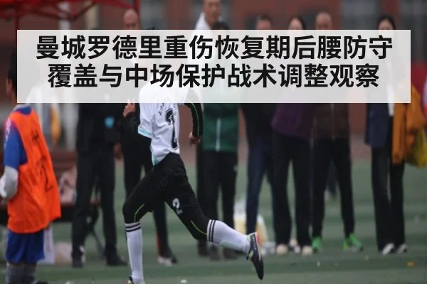 曼城罗德里重伤恢复期后腰防守覆盖与中场保护战术调整观察