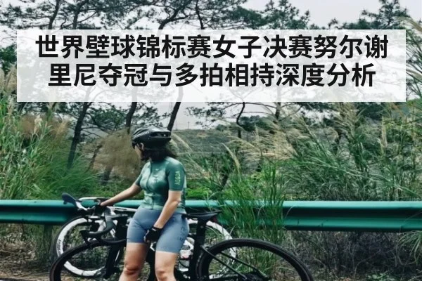 世界壁球锦标赛女子决赛努尔谢里尼夺冠与多拍相持深度分析
