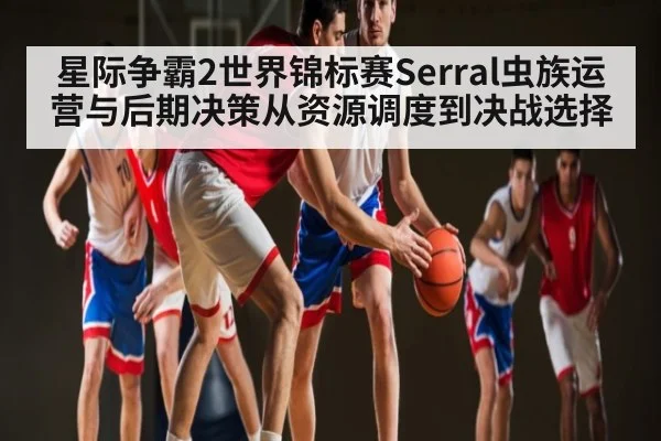 星际争霸2世界锦标赛Serral虫族运营与后期决策从资源调度到决战选择
